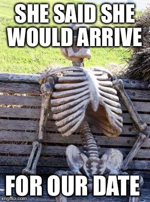 Waiting Skeleton Meme | SHE SAID SHE WOULD ARRIVE; FOR OUR DATE | image tagged in memes,waiting skeleton | made w/ Imgflip meme maker
