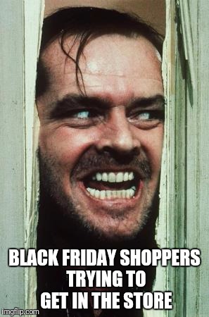 Here's Johnny Meme | BLACK FRIDAY SHOPPERS TRYING TO GET IN THE STORE | image tagged in memes,heres johnny | made w/ Imgflip meme maker