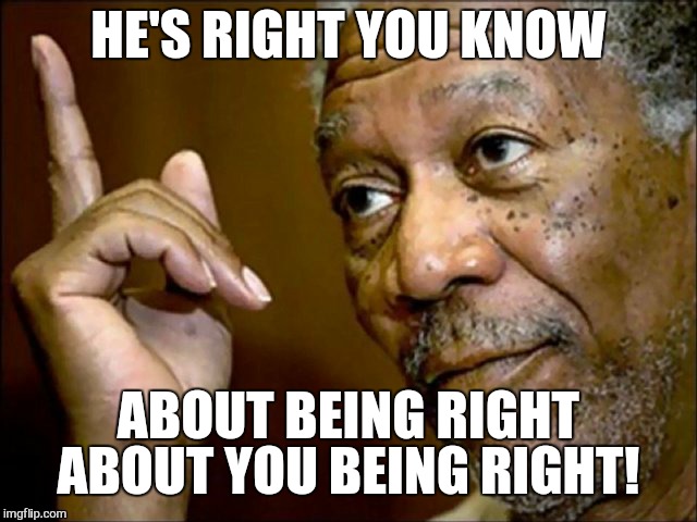 HE'S RIGHT YOU KNOW ABOUT BEING RIGHT ABOUT YOU BEING RIGHT! | made w/ Imgflip meme maker