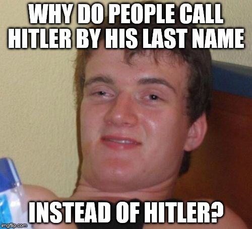 10 Guy | WHY DO PEOPLE CALL HITLER BY HIS LAST NAME; INSTEAD OF HITLER? | image tagged in memes,10 guy | made w/ Imgflip meme maker