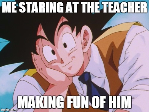 Condescending Goku Meme | ME STARING AT THE TEACHER; MAKING FUN OF HIM | image tagged in memes,condescending goku | made w/ Imgflip meme maker