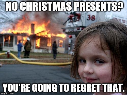 Disaster Girl Meme | NO CHRISTMAS PRESENTS? YOU'RE GOING TO REGRET THAT. | image tagged in memes,disaster girl | made w/ Imgflip meme maker