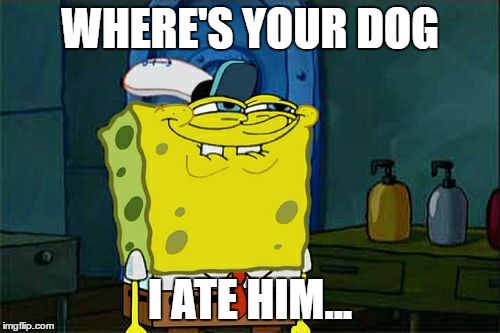 Don't You Squidward Meme | WHERE'S YOUR DOG; I ATE HIM... | image tagged in memes,dont you squidward | made w/ Imgflip meme maker