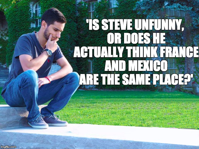 Pico Memeo | 'IS STEVE UNFUNNY, OR DOES HE ACTUALLY THINK FRANCE AND MEXICO ARE THE SAME PLACE?' | image tagged in fantasy football | made w/ Imgflip meme maker