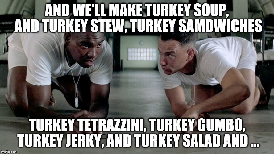 AND WE'LL MAKE TURKEY SOUP, AND TURKEY STEW, TURKEY SAMDWICHES TURKEY TETRAZZINI, TURKEY GUMBO, TURKEY JERKY, AND TURKEY SALAD AND ... | made w/ Imgflip meme maker