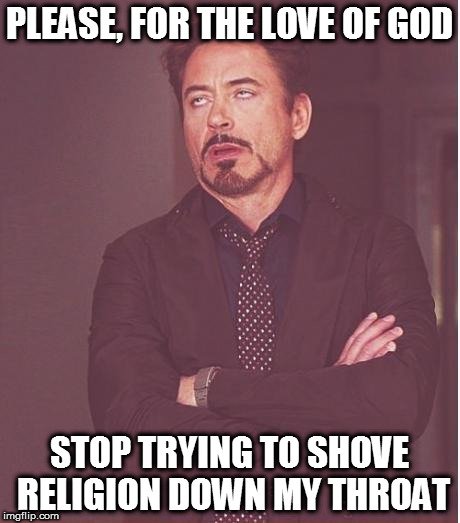 Face You Make Robert Downey Jr | PLEASE, FOR THE LOVE OF GOD; STOP TRYING TO SHOVE RELIGION DOWN MY THROAT | image tagged in memes,face you make robert downey jr | made w/ Imgflip meme maker
