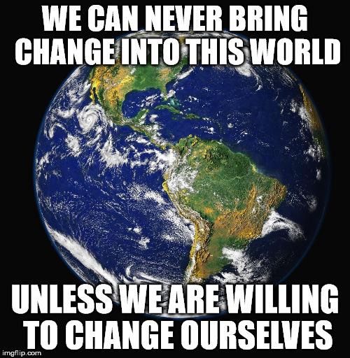 PLANET EARTH | WE CAN NEVER BRING CHANGE INTO THIS WORLD; UNLESS WE ARE WILLING TO CHANGE OURSELVES | image tagged in planet earth | made w/ Imgflip meme maker