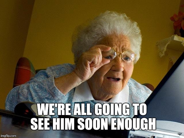 Grandma Finds The Internet Meme | WE'RE ALL GOING TO SEE HIM SOON ENOUGH | image tagged in memes,grandma finds the internet | made w/ Imgflip meme maker