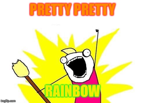 X All The Y Meme | PRETTY PRETTY RAINBOW | image tagged in memes,x all the y | made w/ Imgflip meme maker