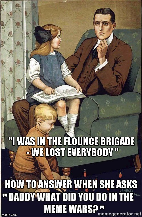 Flounce Brigade | "I WAS IN THE FLOUNCE BRIGADE - WE LOST EVERYBODY "; HOW TO ANSWER WHEN SHE ASKS; "; " | image tagged in meme,meme war,flounce | made w/ Imgflip meme maker