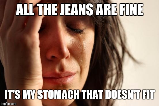 First World Problems Meme | ALL THE JEANS ARE FINE IT'S MY STOMACH THAT DOESN'T FIT | image tagged in memes,first world problems | made w/ Imgflip meme maker