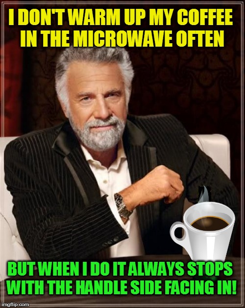 Every Single Time! | I DON'T WARM UP MY COFFEE IN THE MICROWAVE OFTEN; BUT WHEN I DO IT ALWAYS STOPS WITH THE HANDLE SIDE FACING IN! | image tagged in memes,the most interesting man in the world,coffee,microwave,everytime,funny | made w/ Imgflip meme maker