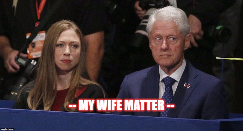 What is Bill Clinton is stearing at  | -- MY WIFE MATTER -- | image tagged in what is bill clinton is stearing at | made w/ Imgflip meme maker