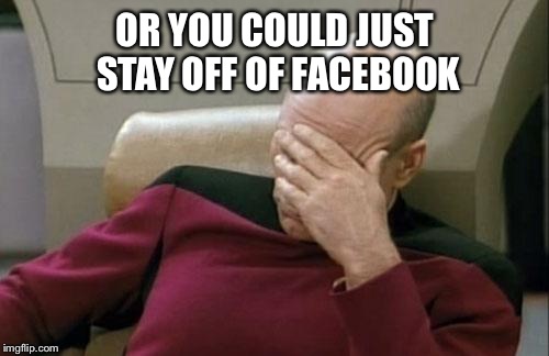 Captain Picard Facepalm Meme | OR YOU COULD JUST STAY OFF OF FACEBOOK | image tagged in memes,captain picard facepalm | made w/ Imgflip meme maker