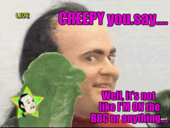 CREEPY you.say.... Well, it's not like I'M ON the BBC or anything.... | made w/ Imgflip meme maker