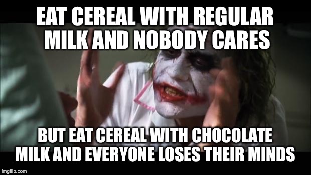 And everybody loses their minds Meme | EAT CEREAL WITH REGULAR MILK AND NOBODY CARES; BUT EAT CEREAL WITH CHOCOLATE MILK AND EVERYONE LOSES THEIR MINDS | image tagged in memes,and everybody loses their minds | made w/ Imgflip meme maker