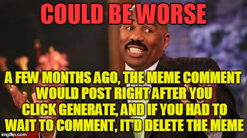 Steve Harvey Meme | COULD BE WORSE A FEW MONTHS AGO, THE MEME COMMENT WOULD POST RIGHT AFTER YOU CLICK GENERATE, AND IF YOU HAD TO WAIT TO COMMENT, IT'D DELETE  | image tagged in memes,steve harvey | made w/ Imgflip meme maker