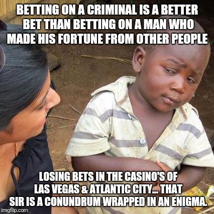 Third World Skeptical Kid Meme | BETTING ON A CRIMINAL IS A BETTER BET THAN BETTING ON A MAN WHO MADE HIS FORTUNE FROM OTHER PEOPLE LOSING BETS IN THE CASINO'S OF LAS VEGAS  | image tagged in memes,third world skeptical kid | made w/ Imgflip meme maker