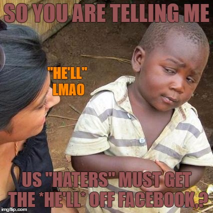 Third World Skeptical Kid Meme | SO YOU ARE TELLING ME US "HATERS" MUST GET THE *HE'LL* OFF FACEBOOK,? "HE'LL" LMAO | image tagged in memes,third world skeptical kid | made w/ Imgflip meme maker