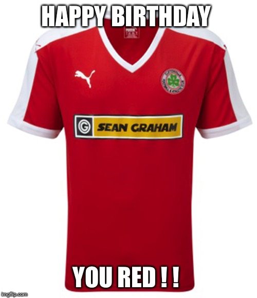 HAPPY BIRTHDAY; YOU RED ! ! | image tagged in cliftonville shirt image | made w/ Imgflip meme maker