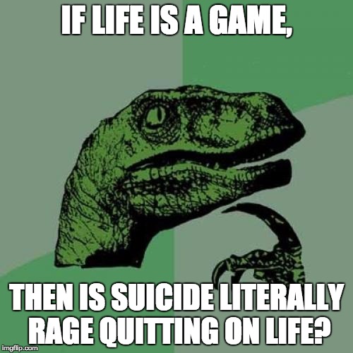 Don't Rage Quit on Life, Fellow Philosoraptors! | IF LIFE IS A GAME, THEN IS SUICIDE LITERALLY RAGE QUITTING ON LIFE? | image tagged in memes,philosoraptor,suicide,rage quit,life,game | made w/ Imgflip meme maker