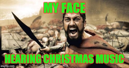 Sparta Leonidas | MY FACE; HEARING CHRISTMAS MUSIC | image tagged in memes,sparta leonidas | made w/ Imgflip meme maker