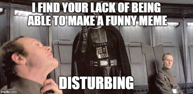 darth vader | I FIND YOUR LACK OF BEING ABLE TO MAKE A FUNNY MEME; DISTURBING | image tagged in darth vader | made w/ Imgflip meme maker
