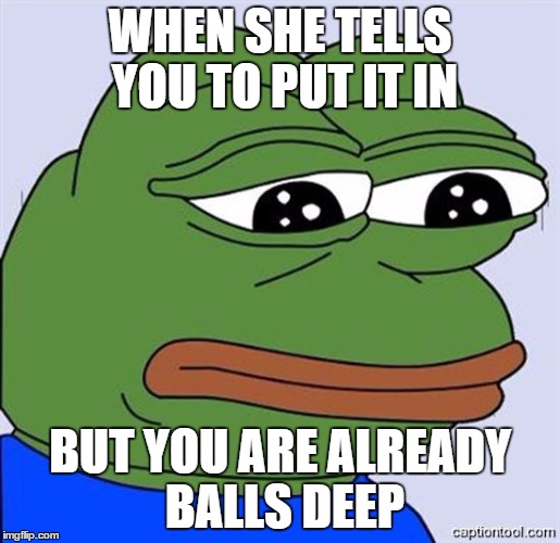 FeelsBadMan | WHEN SHE TELLS YOU TO PUT IT IN; BUT YOU ARE ALREADY BALLS DEEP | image tagged in feelsbadman,memes,pepe | made w/ Imgflip meme maker