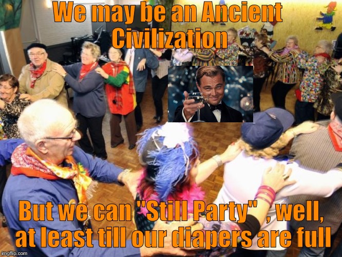 Old people party | We may be an Ancient Civilization; But we can "Still Party"  , well, at least till our diapers are full | image tagged in old people party | made w/ Imgflip meme maker