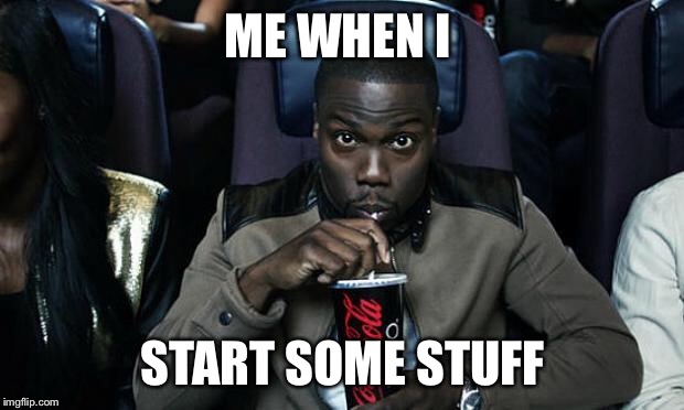 Kevin Hart at the Movies | ME WHEN I; START SOME STUFF | image tagged in kevin hart at the movies | made w/ Imgflip meme maker