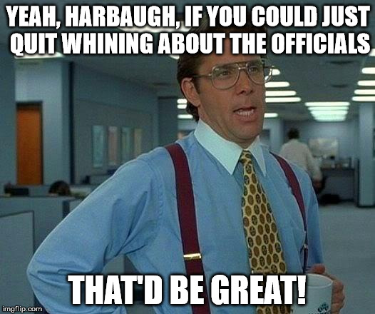 That Would Be Great | YEAH, HARBAUGH, IF YOU COULD JUST QUIT WHINING ABOUT THE OFFICIALS; THAT'D BE GREAT! | image tagged in memes,that would be great | made w/ Imgflip meme maker