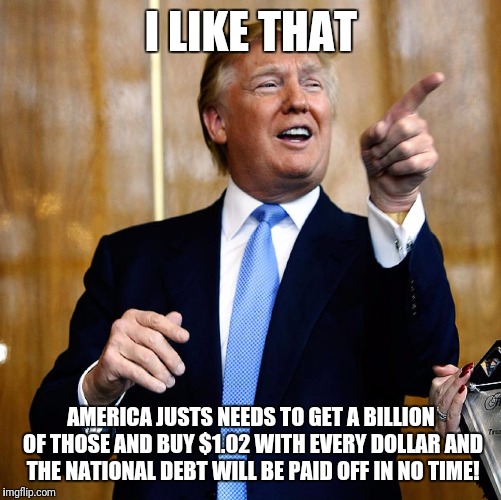 I LIKE THAT AMERICA JUSTS NEEDS TO GET A BILLION OF THOSE AND BUY $1.02 WITH EVERY DOLLAR AND THE NATIONAL DEBT WILL BE PAID OFF IN NO TIME! | made w/ Imgflip meme maker