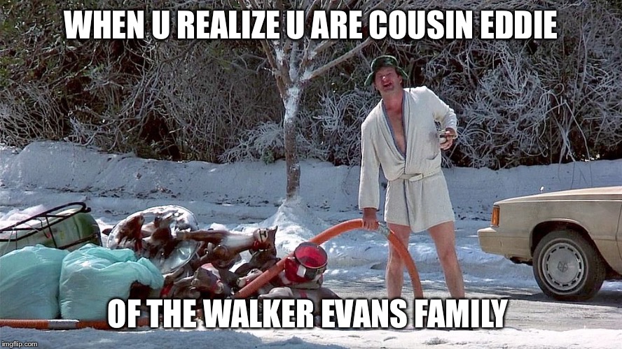 Cousin Eddie | WHEN U REALIZE U ARE COUSIN EDDIE; OF THE WALKER EVANS FAMILY | image tagged in cousin eddie | made w/ Imgflip meme maker