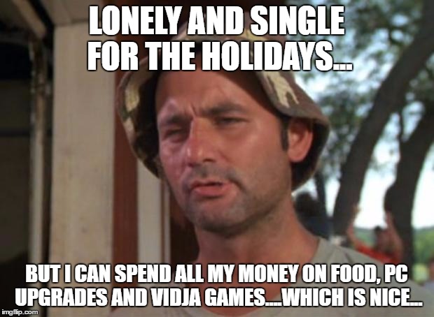 So I Got That Goin For Me Which Is Nice Meme | LONELY AND SINGLE FOR THE HOLIDAYS... BUT I CAN SPEND ALL MY MONEY ON FOOD, PC UPGRADES AND VIDJA GAMES....WHICH IS NICE... | image tagged in memes,so i got that goin for me which is nice | made w/ Imgflip meme maker