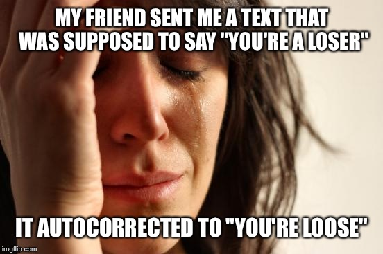 First World Problems Meme | MY FRIEND SENT ME A TEXT THAT WAS SUPPOSED TO SAY "YOU'RE A LOSER" IT AUTOCORRECTED TO "YOU'RE LOOSE" | image tagged in memes,first world problems | made w/ Imgflip meme maker