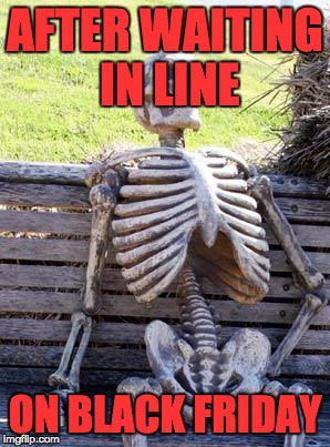 Waiting Skeleton Meme | AFTER WAITING IN LINE ON BLACK FRIDAY | image tagged in memes,waiting skeleton | made w/ Imgflip meme maker