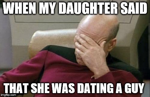 Captain Picard Facepalm | WHEN MY DAUGHTER SAID; THAT SHE WAS DATING A GUY | image tagged in memes,captain picard facepalm | made w/ Imgflip meme maker