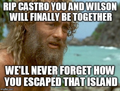 CASTRO A TRUE HERO | RIP CASTRO YOU AND WILSON WILL FINALLY BE TOGETHER; WE'LL NEVER FORGET HOW YOU ESCAPED THAT ISLAND | image tagged in funny,funny memes,fidel castro,memes,too funny,castro | made w/ Imgflip meme maker