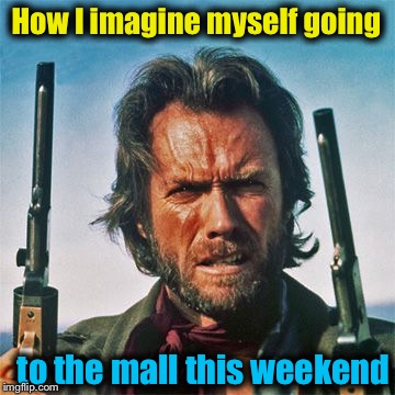You couldn't pay me enough to go, but........... | How I imagine myself going; to the mall this weekend | image tagged in clint eastwood,memes,evilmandoevil,black friday,funny | made w/ Imgflip meme maker