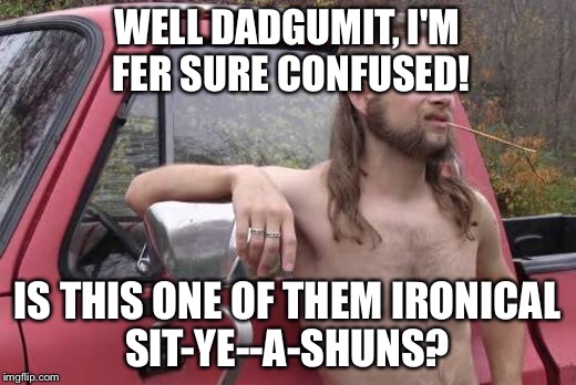 Redneck | WELL DADGUMIT, I'M FER SURE CONFUSED! IS THIS ONE OF THEM IRONICAL SIT-YE--A-SHUNS? | image tagged in redneck | made w/ Imgflip meme maker
