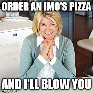 martha stewart | ORDER AN IMO'S PIZZA; AND I'LL BLOW YOU | image tagged in martha stewart | made w/ Imgflip meme maker