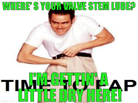 WHERE' S YOUR VALVE STEM LUBE? I'M GETTIN' A LITTLE DRY HERE! | made w/ Imgflip meme maker