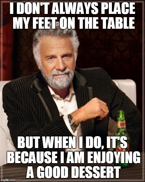 Feeling relaxed | I DON'T ALWAYS PLACE MY FEET ON THE TABLE; BUT WHEN I DO, IT'S BECAUSE I AM ENJOYING A GOOD DESSERT | image tagged in memes,the most interesting man in the world,feet,table,relaxed,dessert | made w/ Imgflip meme maker