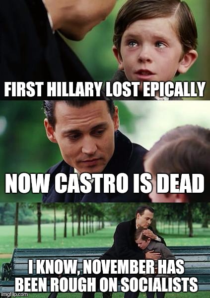 Finding Neverland | FIRST HILLARY LOST EPICALLY; NOW CASTRO IS DEAD; I KNOW, NOVEMBER HAS BEEN ROUGH ON SOCIALISTS | image tagged in memes,finding neverland | made w/ Imgflip meme maker