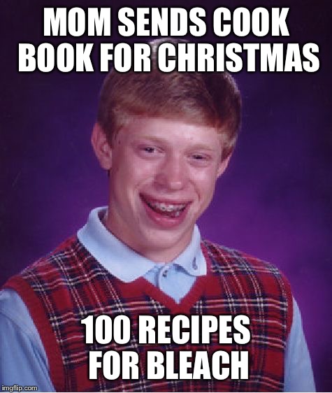 Bad Luck Brian | MOM SENDS COOK BOOK FOR CHRISTMAS; 100 RECIPES FOR BLEACH | image tagged in memes,bad luck brian | made w/ Imgflip meme maker
