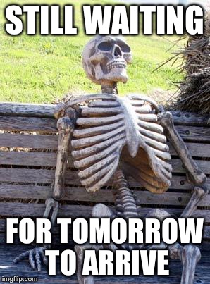 Waiting Skeleton | STILL WAITING; FOR TOMORROW TO ARRIVE | image tagged in memes,waiting skeleton | made w/ Imgflip meme maker