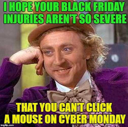 Hope your black friday injuries aren't too severe | I HOPE YOUR BLACK FRIDAY INJURIES AREN'T SO SEVERE; THAT YOU CAN'T CLICK A MOUSE ON CYBER MONDAY | image tagged in memes,creepy condescending wonka,funny,funny memes,black friday,cyber monday | made w/ Imgflip meme maker