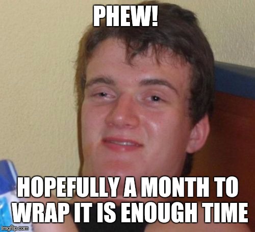 10 Guy Meme | PHEW! HOPEFULLY A MONTH TO WRAP IT IS ENOUGH TIME | image tagged in memes,10 guy | made w/ Imgflip meme maker