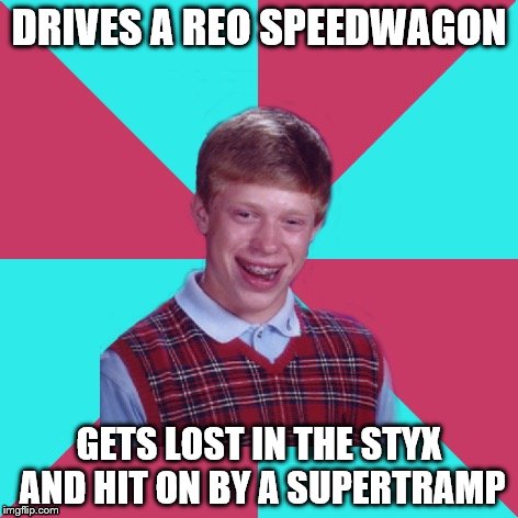 Bad Luck Brian Music | DRIVES A REO SPEEDWAGON; GETS LOST IN THE STYX AND HIT ON BY A SUPERTRAMP | image tagged in bad luck brian music | made w/ Imgflip meme maker