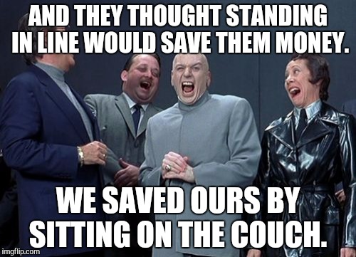 Laughing Villains Meme | AND THEY THOUGHT STANDING IN LINE WOULD SAVE THEM MONEY. WE SAVED OURS BY SITTING ON THE COUCH. | image tagged in memes,laughing villains | made w/ Imgflip meme maker